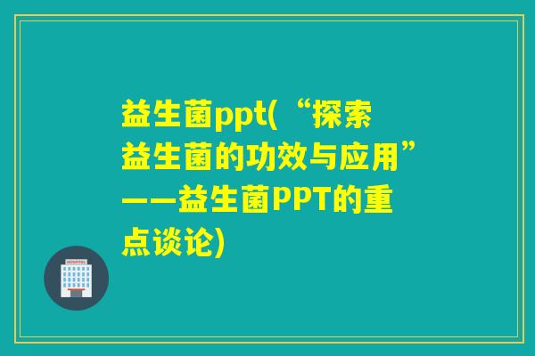 益生菌ppt(“探索益生菌的功效与应用”——益生菌PPT的重点谈论) 益生菌ppt(“探索益生菌的功效与应用”——益生菌PPT的重点谈论)