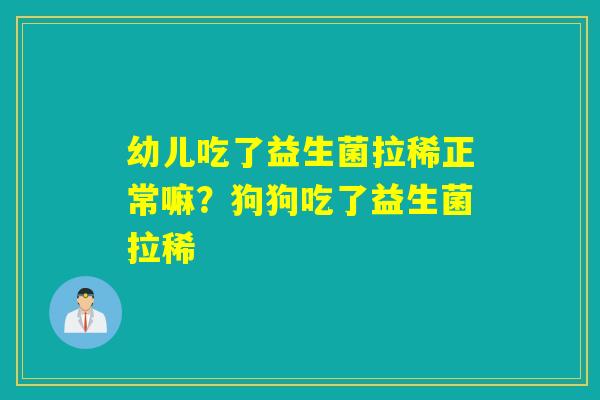 幼儿吃了益生菌拉稀正常嘛？狗狗吃了益生菌拉稀
