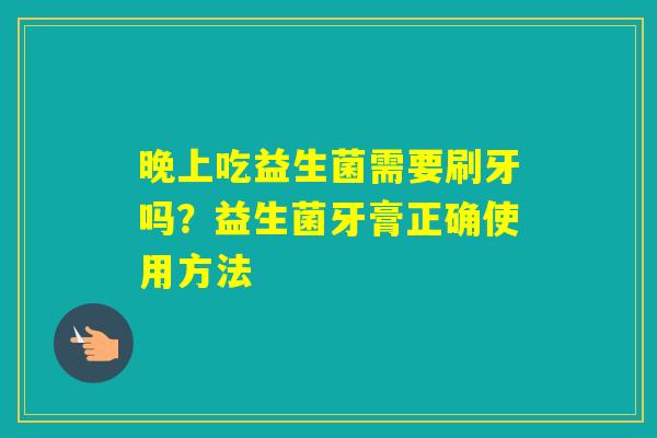 晚上吃益生菌需要刷牙吗？益生菌牙膏正确使用方法