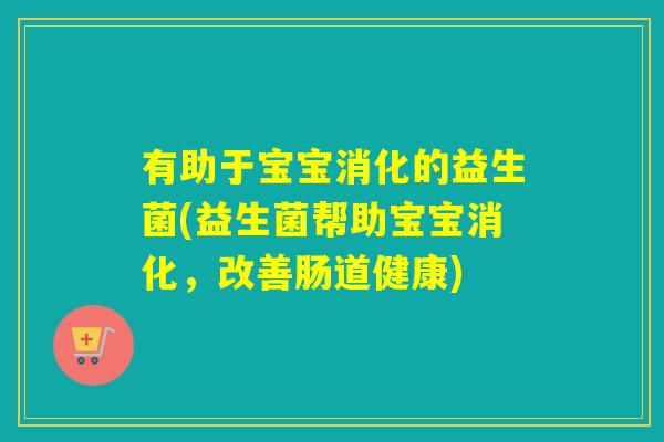 有助于宝宝消化的益生菌(益生菌帮助宝宝消化，改善肠道健康)
