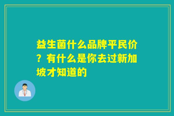 益生菌什么品牌平民价?有什么是你去过新加坡才知道的 益生菌什么品牌平民价?有什么是你去过新加坡才知道的