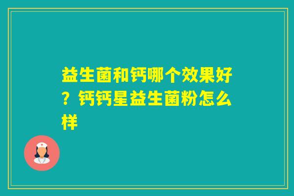益生菌和钙哪个效果好?钙钙星益生菌粉怎么样 益生菌和钙哪个效果好?钙钙星益生菌粉怎么样