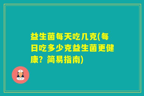 益生菌每天吃几克(每日吃多少克益生菌更健康？简易指南)