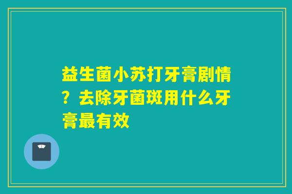 益生菌小苏打牙膏剧情？去除牙菌斑用什么牙膏有效