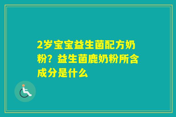 2岁宝宝益生菌配方奶粉?益生菌鹿奶粉所含成分是什么 2岁宝宝益生菌配方奶粉?益生菌鹿奶粉所含成分是什么
