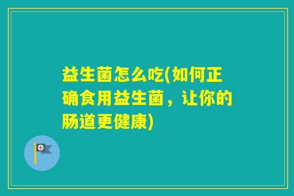 益生菌怎么吃(如何正确食用益生菌，让你的肠道更健康)