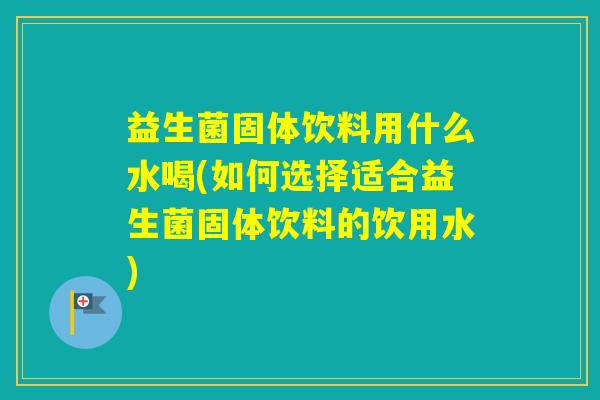益生菌固体饮料用什么水喝(如何选择适合益生菌固体饮料的饮用水) 益生菌固体饮料用什么水喝(如何选择适合益生菌固体饮料的饮用水)