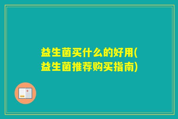 益生菌买什么的好用(益生菌推荐购买指南) 益生菌买什么的好用(益生菌推荐购买指南)