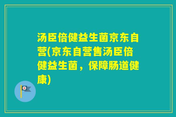 汤臣倍健益生菌京东自营(京东自营售汤臣倍健益生菌，保障肠道健康)