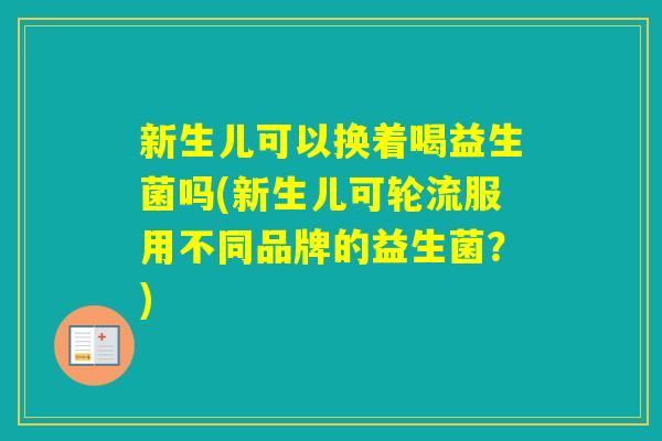 新生儿可以换着喝益生菌吗(新生儿可轮流服用不同品牌的益生菌？)
