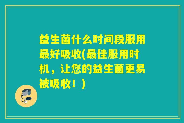 益生菌什么时间段服用好吸收(佳服用时机，让您的益生菌更易被吸收！)