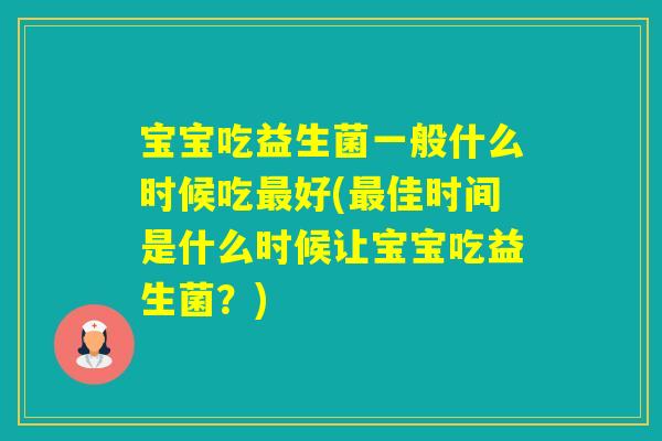 宝宝吃益生菌一般什么时候吃好(佳时间是什么时候让宝宝吃益生菌？)