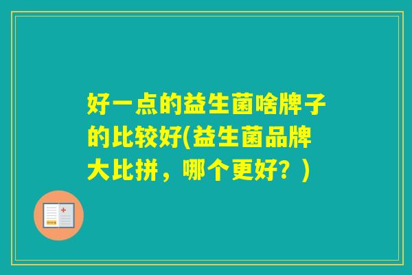 好一点的益生菌啥牌子的比较好(益生菌品牌大比拼，哪个更好？)