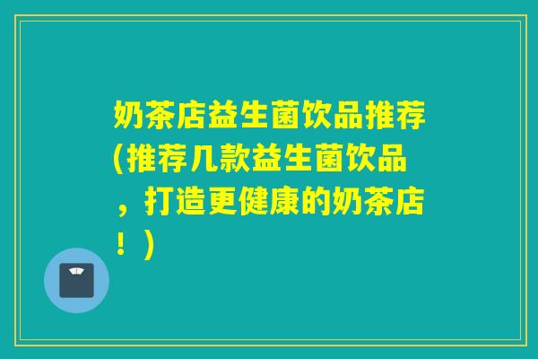 奶茶店益生菌饮品推荐(推荐几款益生菌饮品，打造更健康的奶茶店！)