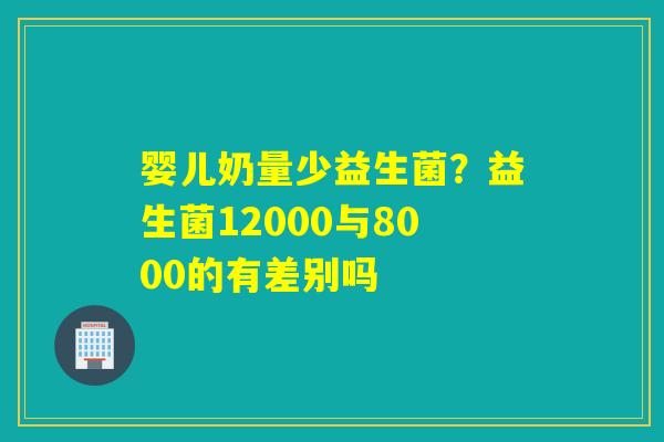婴儿奶量少益生菌?益生菌12000与8000的有差别吗 婴儿奶量少益生菌?益生菌12000与8000的有差别吗