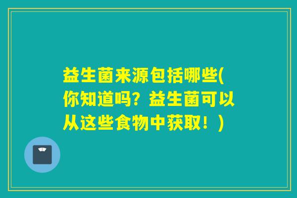 益生菌来源包括哪些(你知道吗？益生菌可以从这些食物中获取！)