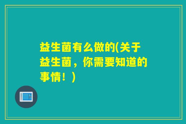 益生菌有么做的(关于益生菌,你需要知道的事情!) 益生菌有么做的(关于益生菌,你需要知道的事情!)