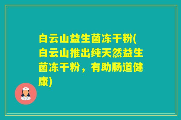 白云山益生菌冻干粉(白云山推出纯天然益生菌冻干粉,有助肠道健康) 白云山益生菌冻干粉(白云山推出纯天然益生菌冻干粉,有助肠道健康)