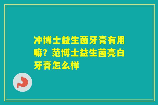 冲博士益生菌牙膏有用嘛?范博士益生菌亮白牙膏怎么样 冲博士益生菌牙膏有用嘛?范博士益生菌亮白牙膏怎么样