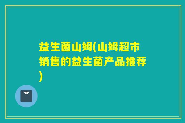益生菌山姆(山姆超市销售的益生菌产品推荐)