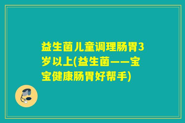 益生菌儿童调理肠胃3岁以上(益生菌——宝宝健康肠胃好帮手)