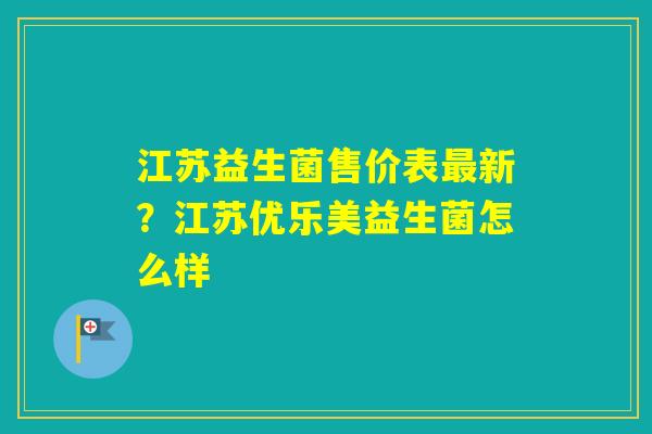 江苏益生菌售价表新?江苏优乐美益生菌怎么样 江苏益生菌售价表新?江苏优乐美益生菌怎么样