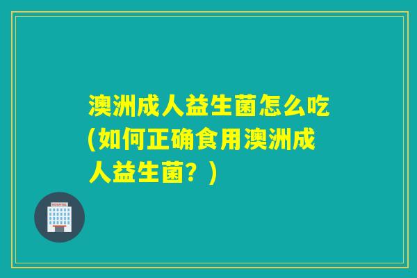 澳洲成人益生菌怎么吃(如何正确食用澳洲成人益生菌？)