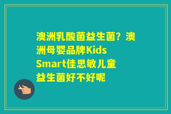 澳洲乳酸菌益生菌？澳洲母婴品牌Kids Smart佳思敏儿童益生菌好不好呢