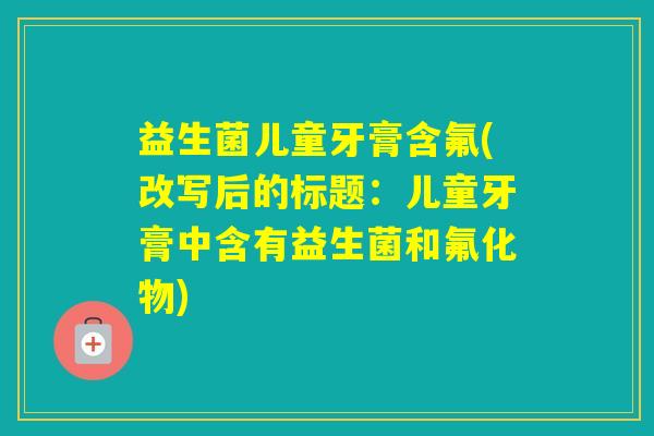 益生菌儿童牙膏含氟(改写后的标题：儿童牙膏中含有益生菌和氟化物)