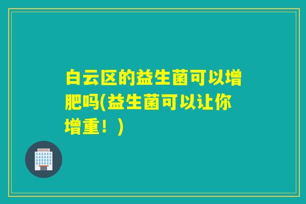 白云区的益生菌可以增肥吗(益生菌可以让你增重！)
