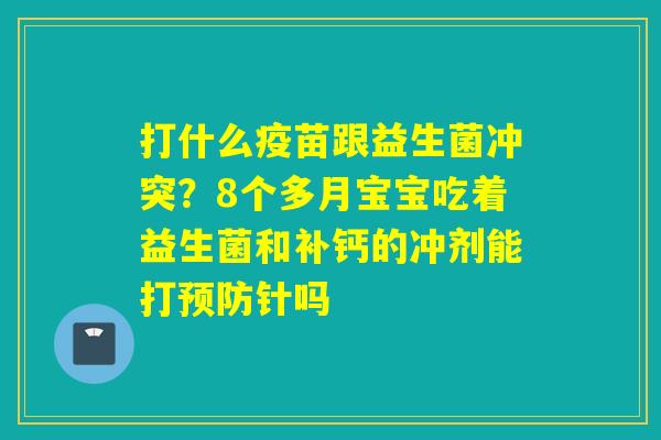 打什么疫苗跟益生菌冲突?8个多月宝宝吃着益生菌和补钙的冲剂能打针吗 打什么疫苗跟益生菌冲突?8个多月宝宝吃着益生菌和补钙的冲剂能打针吗