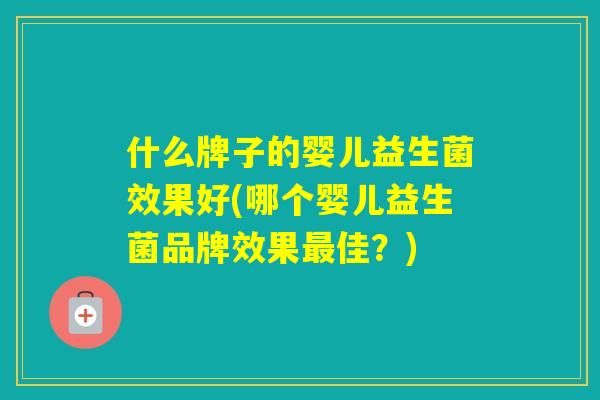 什么牌子的婴儿益生菌效果好(哪个婴儿益生菌品牌效果佳?) 什么牌子的婴儿益生菌效果好(哪个婴儿益生菌品牌效果佳?)