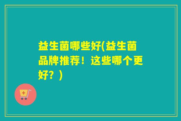益生菌哪些好(益生菌品牌推荐！这些哪个更好？)