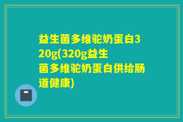 益生菌多维驼奶蛋白320g(320g益生菌多维驼奶蛋白供给肠道健康)