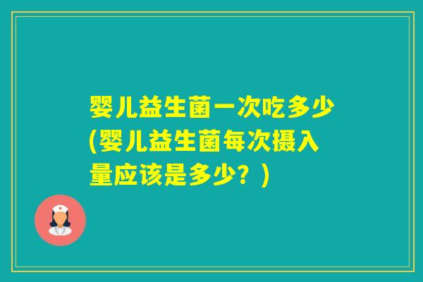 婴儿益生菌一次吃多少(婴儿益生菌每次摄入量应该是多少？)