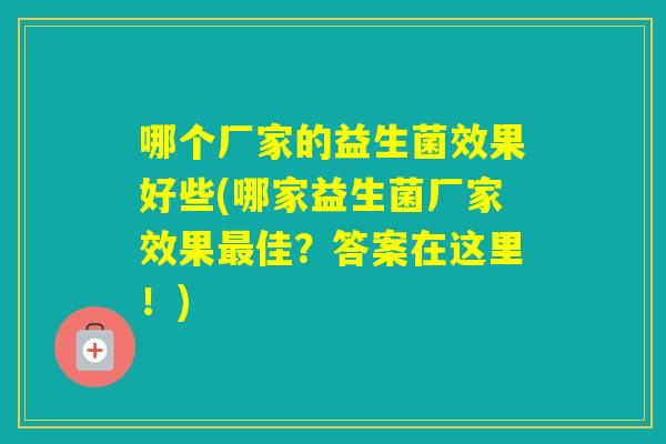 哪个厂家的益生菌效果好些(哪家益生菌厂家效果佳?答案在这里!) 哪个厂家的益生菌效果好些(哪家益生菌厂家效果佳?答案在这里!)