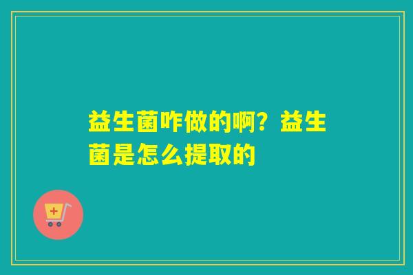 益生菌咋做的啊？益生菌是怎么提取的