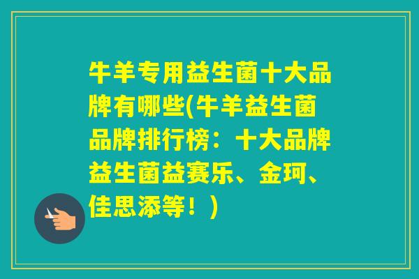 牛羊专用益生菌十大品牌有哪些(牛羊益生菌品牌排行榜：十大品牌益生菌益赛乐、金珂、佳思添等！)