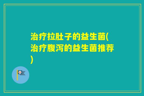 拉肚子的益生菌(的益生菌推荐)
