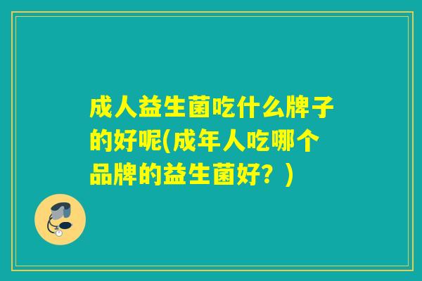 成人益生菌吃什么牌子的好呢(成年人吃哪个品牌的益生菌好？)