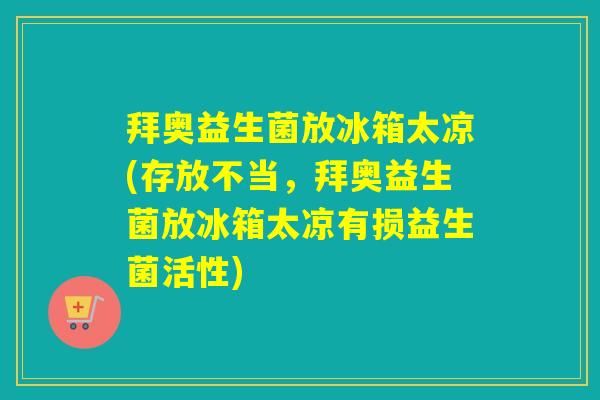 拜奥益生菌放冰箱太凉(存放不当，拜奥益生菌放冰箱太凉有损益生菌活性)