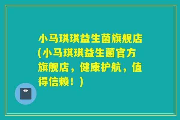 小马琪琪益生菌旗舰店(小马琪琪益生菌官方旗舰店，健康护航，值得信赖！)