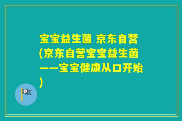 宝宝益生菌 京东自营(京东自营宝宝益生菌——宝宝健康从口开始)