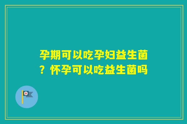 孕期可以吃孕妇益生菌?怀孕可以吃益生菌吗 孕期可以吃孕妇益生菌?怀孕可以吃益生菌吗