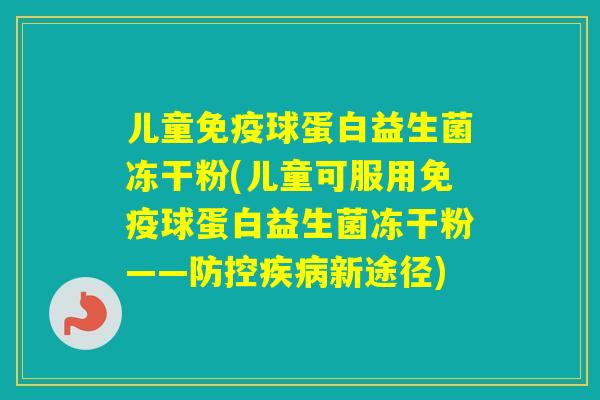 儿童球蛋白益生菌冻干粉(儿童可服用球蛋白益生菌冻干粉——防控新途径)