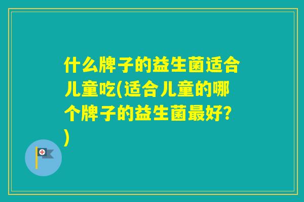什么牌子的益生菌适合儿童吃(适合儿童的哪个牌子的益生菌好？)