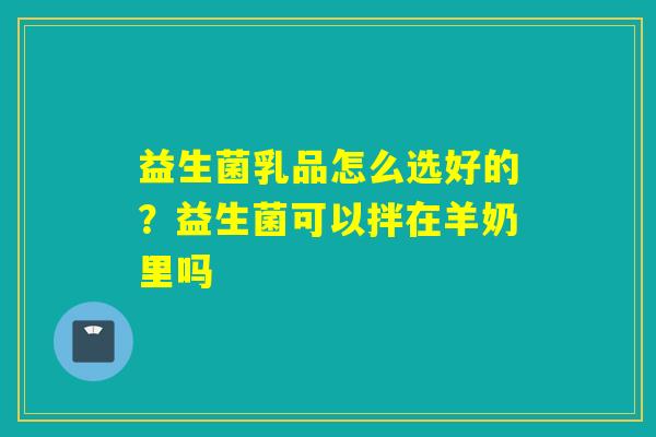 益生菌乳品怎么选好的?益生菌可以拌在羊奶里吗 益生菌乳品怎么选好的?益生菌可以拌在羊奶里吗