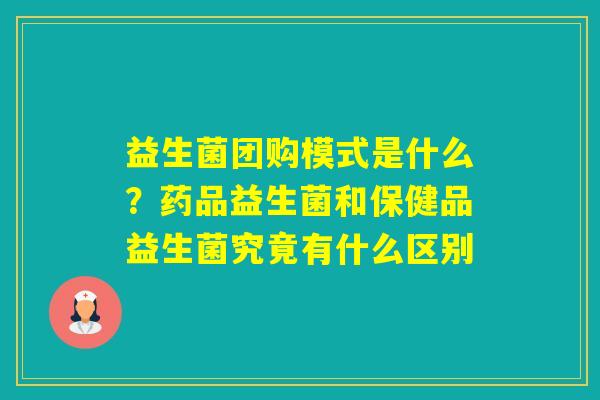 益生菌团购模式是什么？药品益生菌和保健品益生菌究竟有什么区别