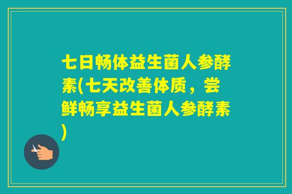 七日畅体益生菌人参酵素(七天改善体质，尝鲜畅享益生菌人参酵素)