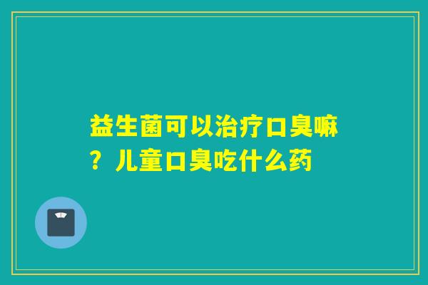益生菌可以嘛？儿童吃什么药